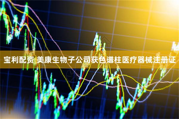 宝利配资 美康生物子公司获色谱柱医疗器械注册证