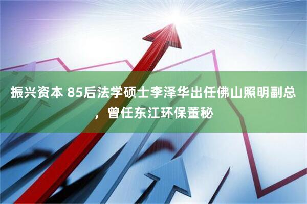 振兴资本 85后法学硕士李泽华出任佛山照明副总，曾任东江环保董秘
