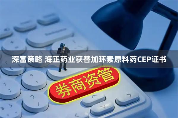 深富策略 海正药业获替加环素原料药CEP证书