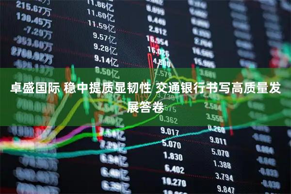 卓盛国际 稳中提质显韧性 交通银行书写高质量发展答卷