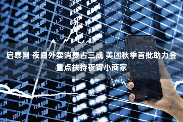 启泰网 夜间外卖消费占三成 美团秋季首批助力金重点扶持夜宵小商家