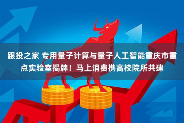 跟投之家 专用量子计算与量子人工智能重庆市重点实验室揭牌！马上消费携高校院所共建