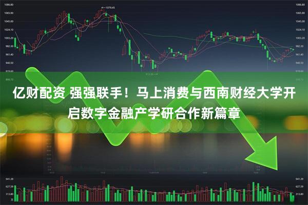 亿财配资 强强联手！马上消费与西南财经大学开启数字金融产学研合作新篇章