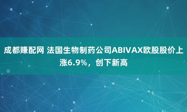 成都赚配网 法国生物制药公司ABIVAX欧股股价上涨6.9%，创下新高
