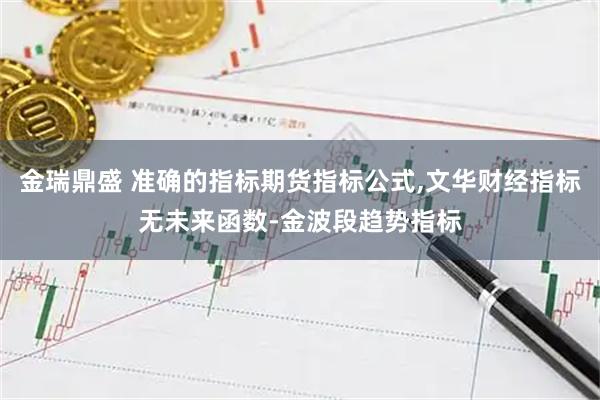 金瑞鼎盛 准确的指标期货指标公式,文华财经指标无未来函数-金波段趋势指标