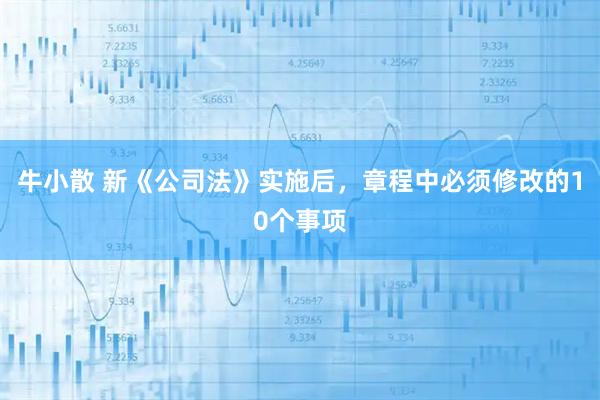 牛小散 新《公司法》实施后，章程中必须修改的10个事项