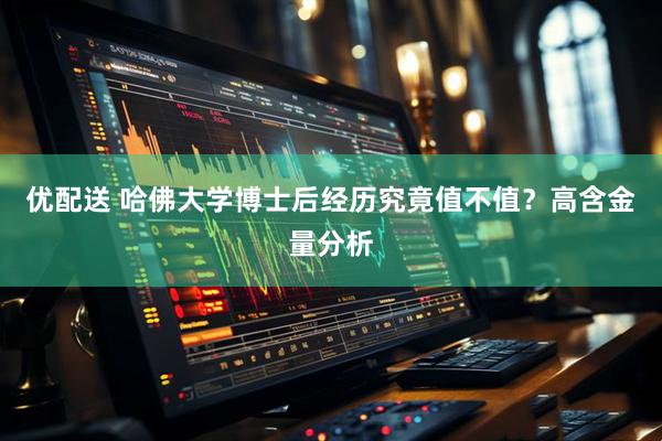 优配送 哈佛大学博士后经历究竟值不值？高含金量分析