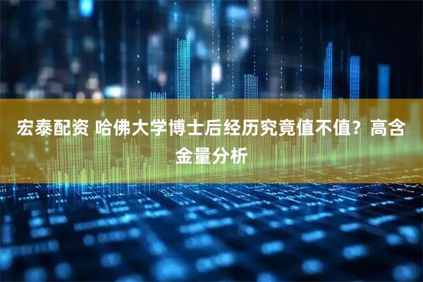 宏泰配资 哈佛大学博士后经历究竟值不值？高含金量分析