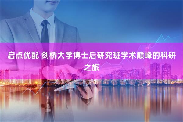 启点优配 剑桥大学博士后研究班学术巅峰的科研之旅