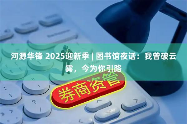 河源华锋 2025迎新季 | 图书馆夜话：我曾破云雾，今为你引路