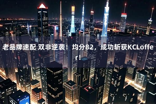 老品牌速配 双非逆袭！均分82，成功斩获KCLoffer！