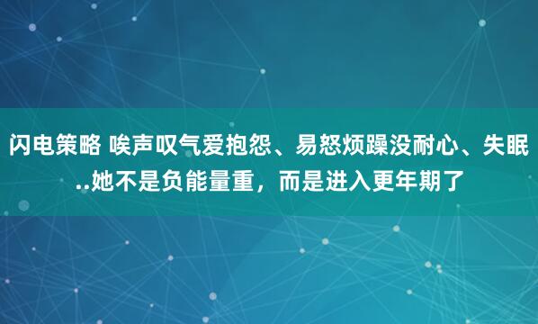 闪电策略 唉声叹气爱抱怨、易怒烦躁没耐心、失眠..她不是负能量重，而是进入更年期了