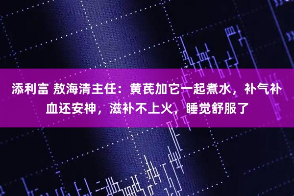 添利富 敖海清主任：黄芪加它一起煮水，补气补血还安神，滋补不上火，睡觉舒服了