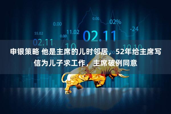 申银策略 他是主席的儿时邻居，52年给主席写信为儿子求工作，主席破例同意