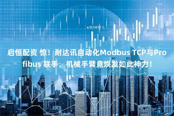启恒配资 惊！耐达讯自动化Modbus TCP与Profibus 联手，机械手臂竟焕发如此神力！