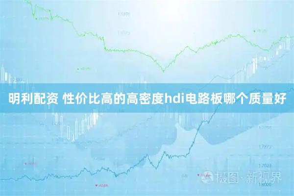 明利配资 性价比高的高密度hdi电路板哪个质量好