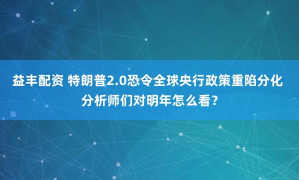 益丰配资 特朗普2.0恐令全球央行政策重陷分化 分析师们对明年怎么看？
