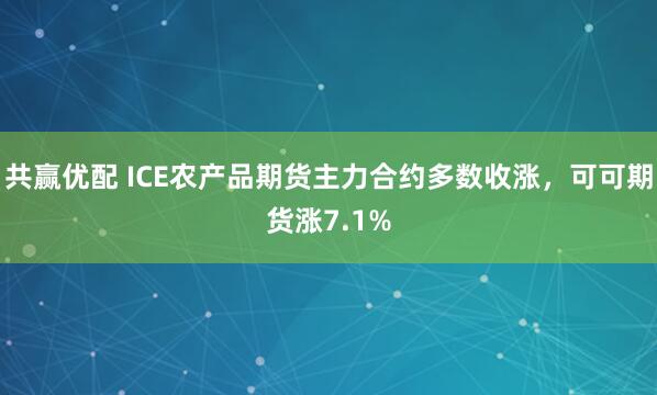共赢优配 ICE农产品期货主力合约多数收涨，可可期货涨7.1%