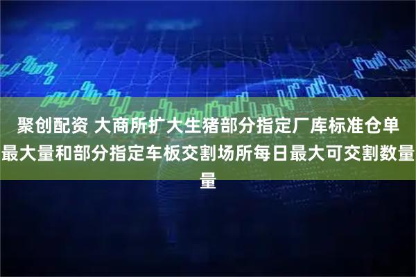 聚创配资 大商所扩大生猪部分指定厂库标准仓单最大量和部分指定车板交割场所每日最大可交割数量