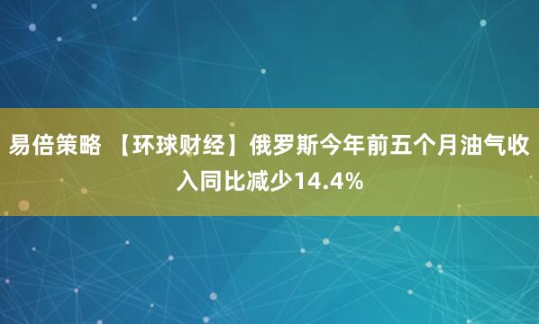 易倍策略 【环球财经】俄罗斯今年前五个月油气收入同比减少14.4%