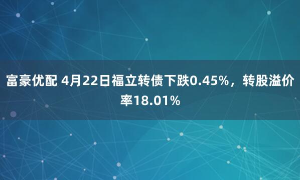 富豪优配 4月22日福立转债下跌0.45%，转股溢价率18.01%