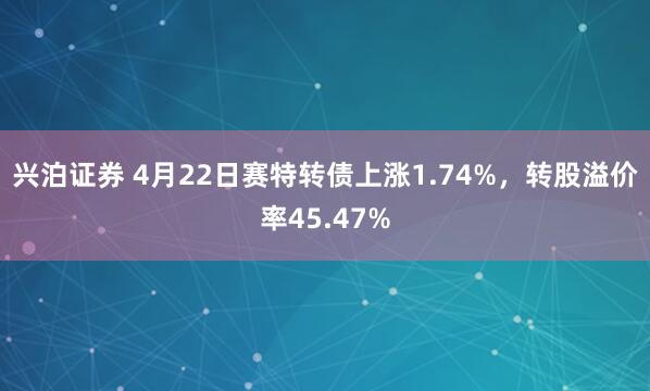 兴泊证券 4月22日赛特转债上涨1.74%，转股溢价率45.47%