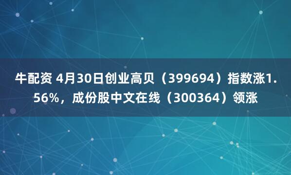 牛配资 4月30日创业高贝（399694）指数涨1.56%，成份股中文在线（300364）领涨