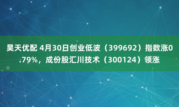 昊天优配 4月30日创业低波（399692）指数涨0.79%，成份股汇川技术（300124）领涨