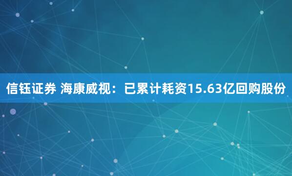 信钰证券 海康威视：已累计耗资15.63亿回购股份