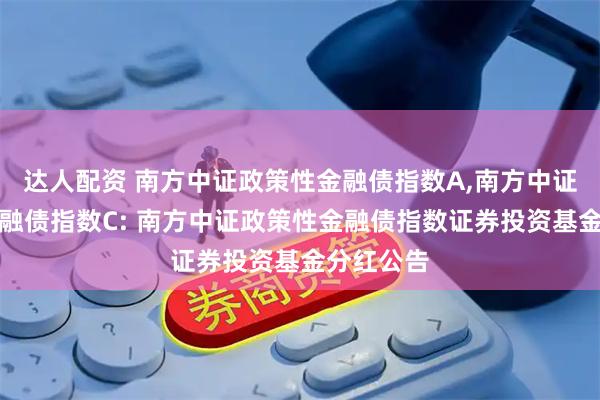 达人配资 南方中证政策性金融债指数A,南方中证政策性金融债指数C: 南方中证政策性金融债指数证券投资基金分红公告