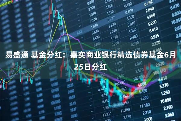 易盛通 基金分红：嘉实商业银行精选债券基金6月25日分红