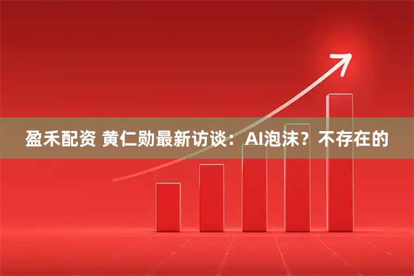 盈禾配资 黄仁勋最新访谈：AI泡沫？不存在的