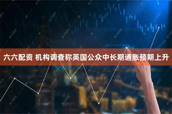六六配资 机构调查称英国公众中长期通胀预期上升