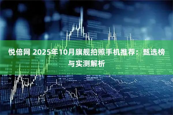 悦倍网 2025年10月旗舰拍照手机推荐：甄选榜与实测解析
