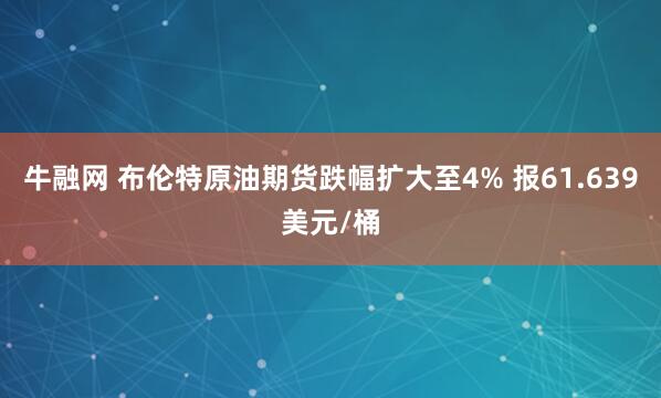 牛融网 布伦特原油期货跌幅扩大至4% 报61.639美元/桶