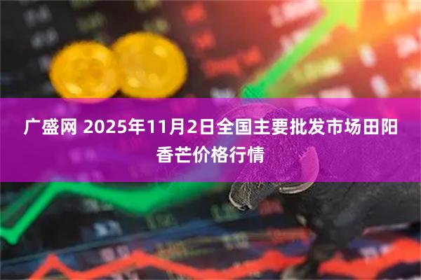 广盛网 2025年11月2日全国主要批发市场田阳香芒价格行情