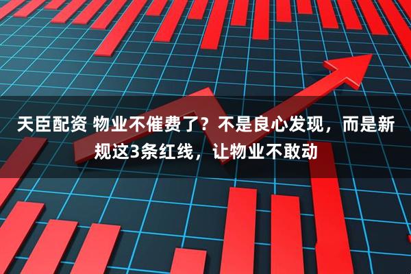 天臣配资 物业不催费了？不是良心发现，而是新规这3条红线，让物业不敢动