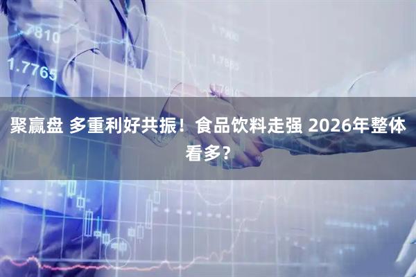 聚赢盘 多重利好共振！食品饮料走强 2026年整体看多？