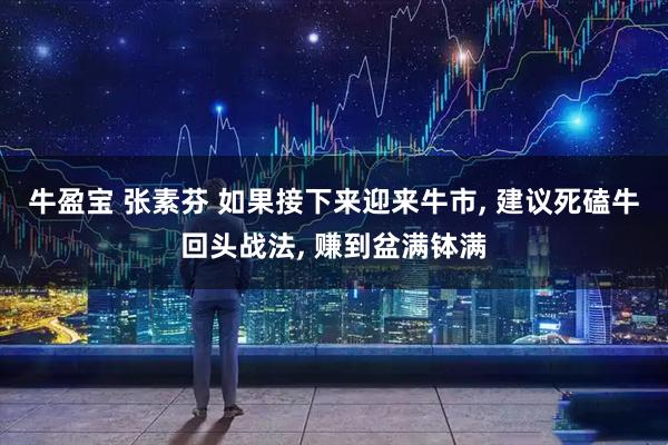 牛盈宝 张素芬 如果接下来迎来牛市, 建议死磕牛回头战法, 赚到盆满钵满