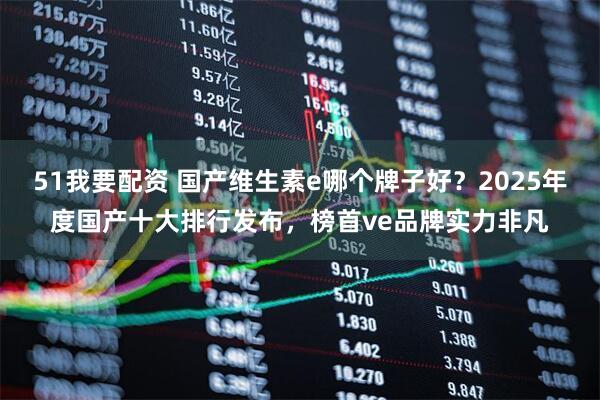 51我要配资 国产维生素e哪个牌子好？2025年度国产十大排行发布，榜首ve品牌实力非凡