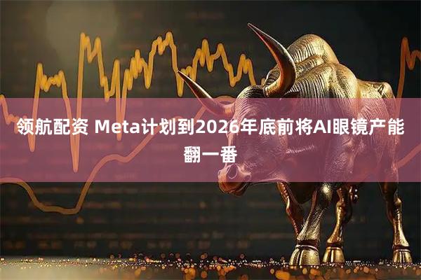 领航配资 Meta计划到2026年底前将AI眼镜产能翻一番