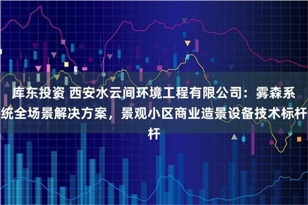 库东投资 西安水云间环境工程有限公司：雾森系统全场景解决方案，景观小区商业造景设备技术标杆