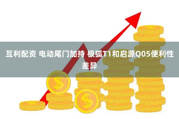 互利配资 电动尾门加持 极狐T1和启源Q05便利性差异