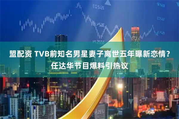 盟配资 TVB前知名男星妻子离世五年曝新恋情？任达华节目爆料引热议