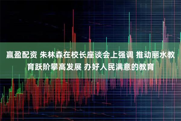 赢盈配资 朱林森在校长座谈会上强调 推动丽水教育跃阶攀高发展 办好人民满意的教育