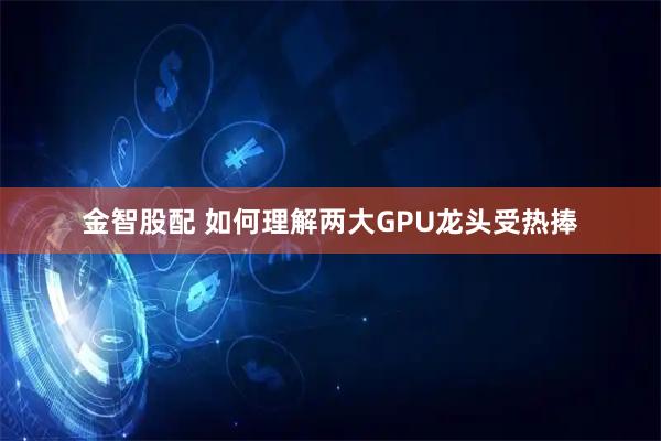 金智股配 如何理解两大GPU龙头受热捧