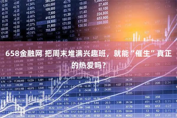 658金融网 把周末堆满兴趣班，就能“催生”真正的热爱吗？