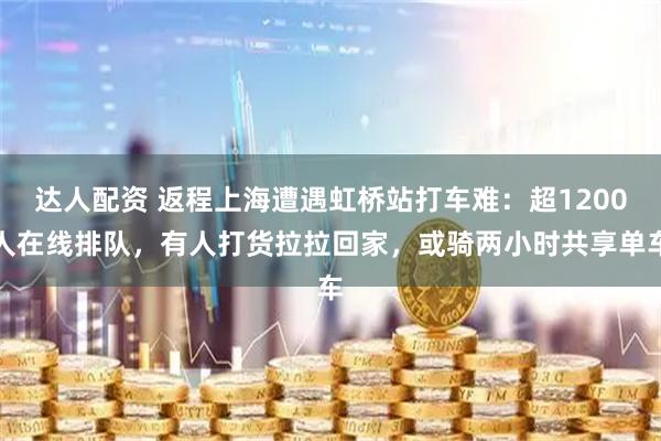 达人配资 返程上海遭遇虹桥站打车难：超1200人在线排队，有人打货拉拉回家，或骑两小时共享单车