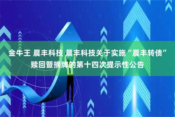 金牛王 晨丰科技 晨丰科技关于实施“晨丰转债”赎回暨摘牌的第十四次提示性公告