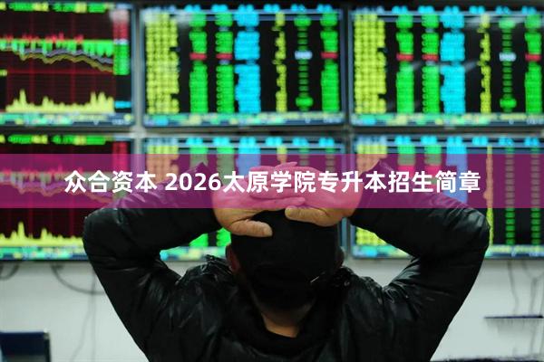 众合资本 2026太原学院专升本招生简章